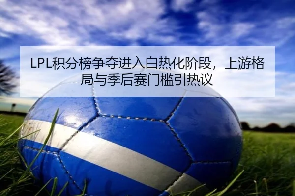 LPL积分榜争夺进入白热化阶段，上游格局与季后赛门槛引热议